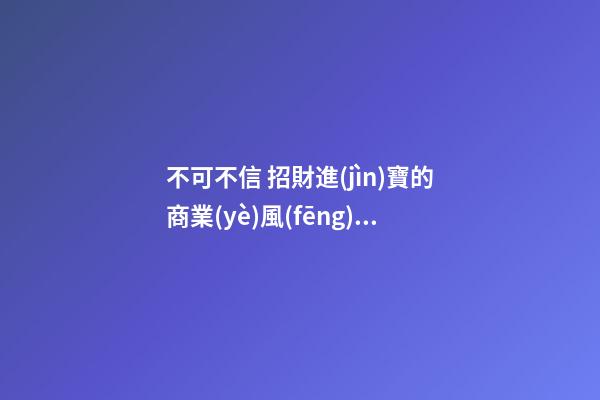 不可不信 招財進(jìn)寶的商業(yè)風(fēng)水